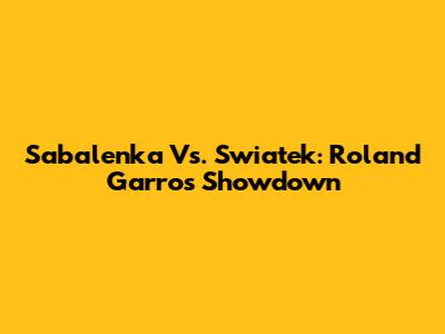 Sabalenka Vs. Swiatek: Roland Garros Showdown