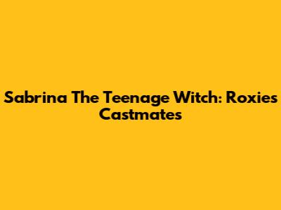 Sabrina The Teenage Witch: Roxie's Castmates