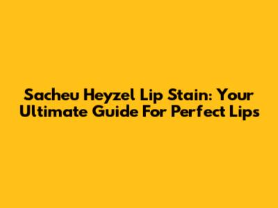 Sacheu Heyzel Lip Stain: Your Ultimate Guide For Perfect Lips