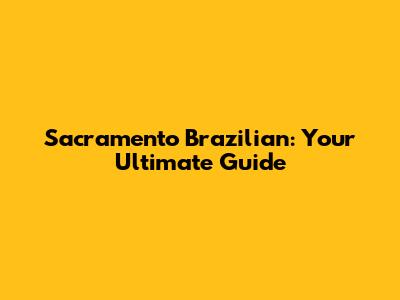 Sacramento Brazilian: Your Ultimate Guide