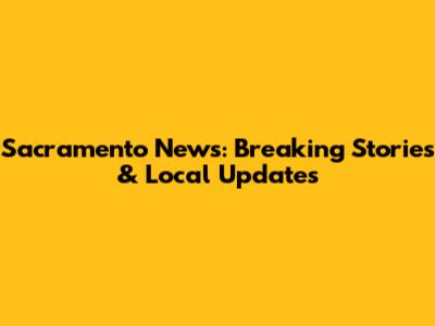 Sacramento News: Breaking Stories & Local Updates