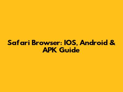 Safari Browser: IOS, Android & APK Guide
