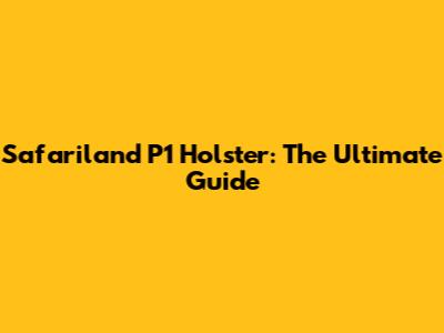 Safariland P1 Holster: The Ultimate Guide