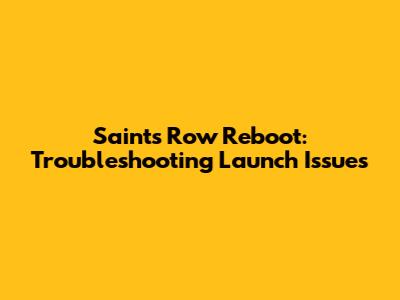 Saints Row Reboot: Troubleshooting Launch Issues