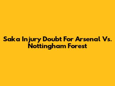 Saka Injury Doubt For Arsenal Vs. Nottingham Forest