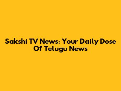 Sakshi TV News: Your Daily Dose Of Telugu News