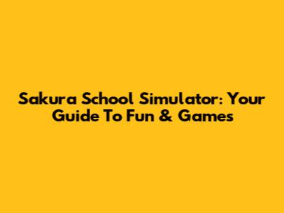 Sakura School Simulator: Your Guide To Fun & Games