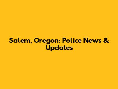 Salem, Oregon: Police News & Updates