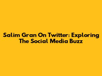 Salim Gran On Twitter: Exploring The Social Media Buzz