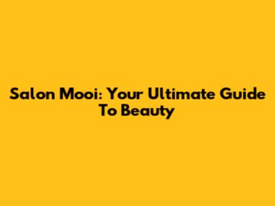 Salon Mooi: Your Ultimate Guide To Beauty