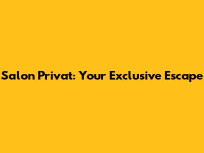 Salon Privat: Your Exclusive Escape