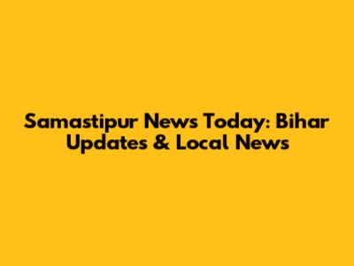 Samastipur News Today: Bihar Updates & Local News