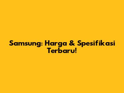 Samsung: Harga & Spesifikasi Terbaru!
