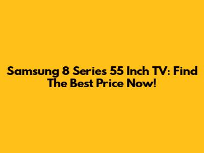 Samsung 8 Series 55 Inch TV: Find The Best Price Now!