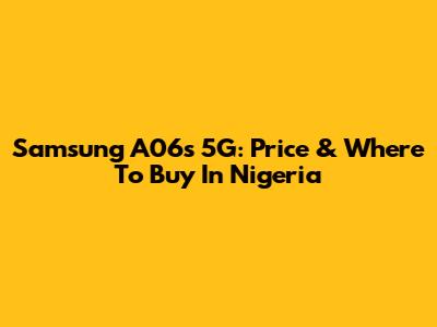 Samsung A06s 5G: Price & Where To Buy In Nigeria