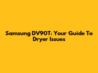Samsung DV90T: Your Guide To Dryer Issues