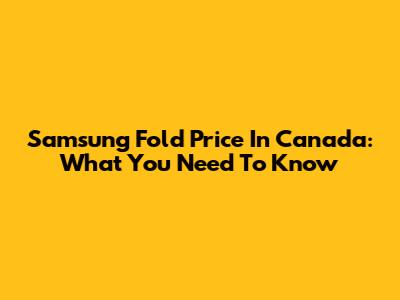 Samsung Fold Price In Canada: What You Need To Know