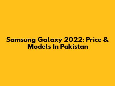 Samsung Galaxy 2022: Price & Models In Pakistan