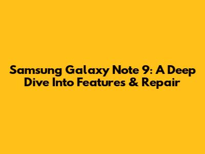 Samsung Galaxy Note 9: A Deep Dive Into Features & Repair