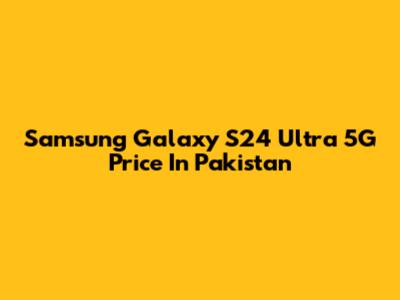 Samsung Galaxy S24 Ultra 5G Price In Pakistan