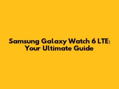 Samsung Galaxy Watch 6 LTE: Your Ultimate Guide