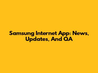Samsung Internet App: News, Updates, And QA