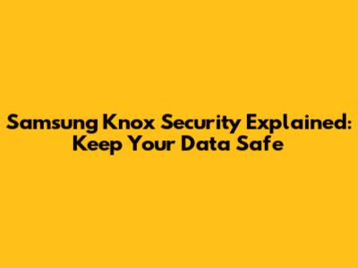 Samsung Knox Security Explained: Keep Your Data Safe