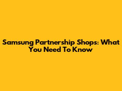 Samsung Partnership Shops: What You Need To Know