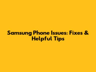 Samsung Phone Issues: Fixes & Helpful Tips