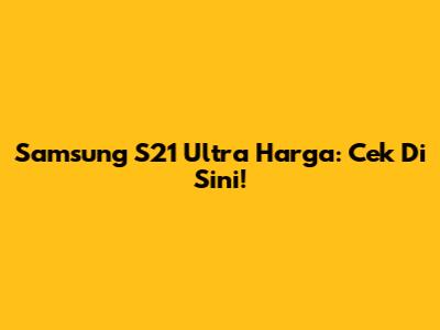 Samsung S21 Ultra Harga: Cek Di Sini!