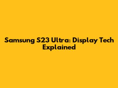 Samsung S23 Ultra: Display Tech Explained