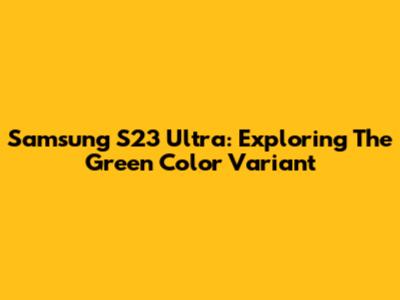Samsung S23 Ultra: Exploring The Green Color Variant
