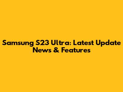 Samsung S23 Ultra: Latest Update News & Features