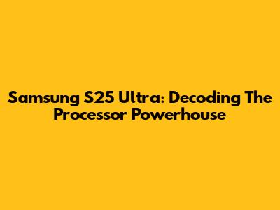 Samsung S25 Ultra: Decoding The Processor Powerhouse