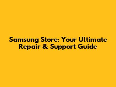 Samsung Store: Your Ultimate Repair & Support Guide