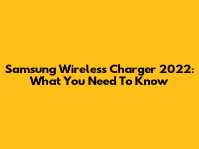 Samsung Wireless Charger 2022: What You Need To Know