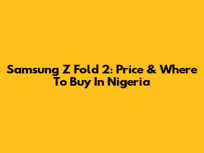 Samsung Z Fold 2: Price & Where To Buy In Nigeria