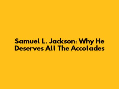 Samuel L. Jackson: Why He Deserves All The Accolades