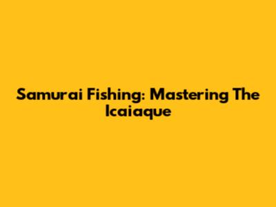 Samurai Fishing: Mastering The Icaiaque