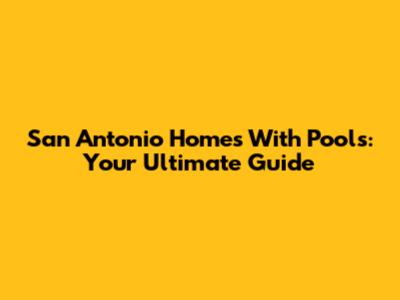 San Antonio Homes With Pools: Your Ultimate Guide