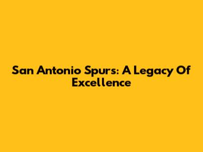San Antonio Spurs: A Legacy Of Excellence