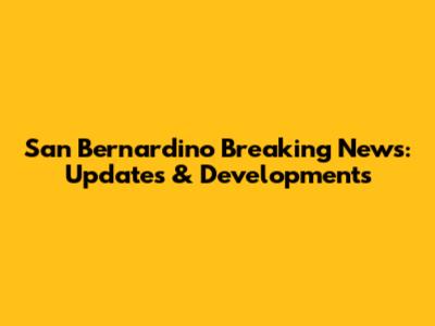 San Bernardino Breaking News: Updates & Developments