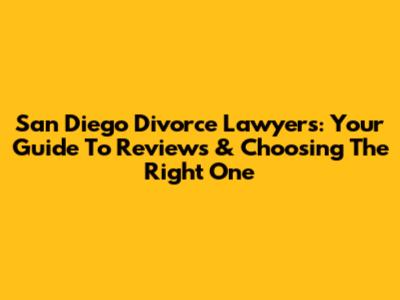 San Diego Divorce Lawyers: Your Guide To Reviews & Choosing The Right One