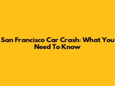 San Francisco Car Crash: What You Need To Know