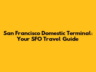 San Francisco Domestic Terminal: Your SFO Travel Guide