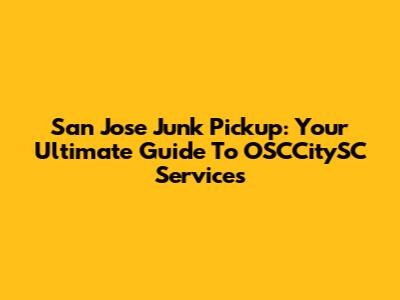 San Jose Junk Pickup: Your Ultimate Guide To OSCCitySC Services