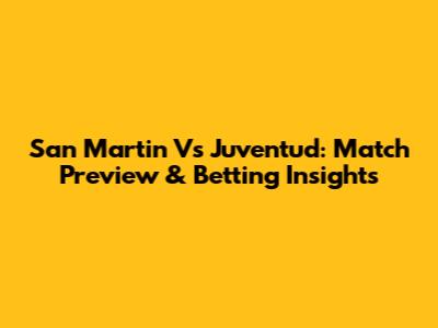 San Martin Vs Juventud: Match Preview & Betting Insights