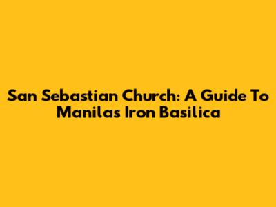 San Sebastian Church: A Guide To Manila's Iron Basilica