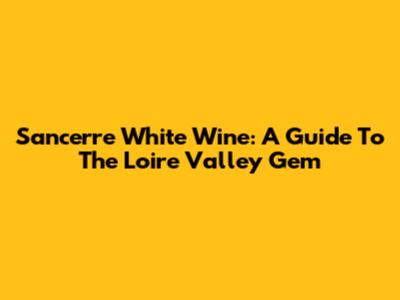 Sancerre White Wine: A Guide To The Loire Valley Gem
