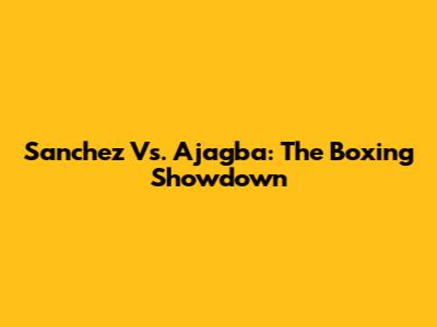 Sanchez Vs. Ajagba: The Boxing Showdown